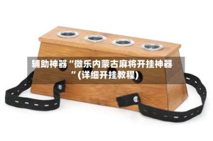 辅助神器“微乐内蒙古麻将开挂神器”(详细开挂教程)