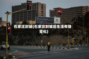 石家庄封城(石家庄封城后生活有啥变化)