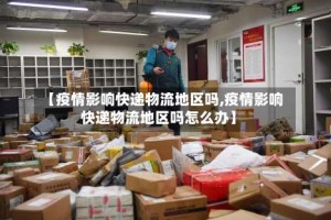 【疫情影响快递物流地区吗,疫情影响快递物流地区吗怎么办】