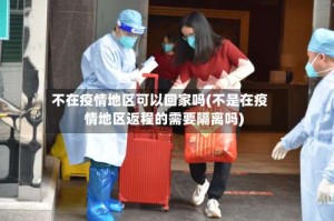 不在疫情地区可以回家吗(不是在疫情地区返程的需要隔离吗)