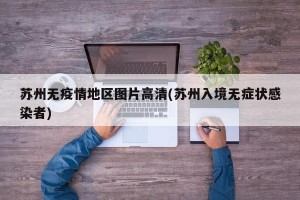 苏州无疫情地区图片高清(苏州入境无症状感染者)