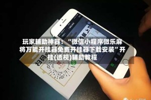 玩家辅助神器：“微信小程序微乐麻将万能开挂器免费开挂器下载安装”开挂(透视)辅助教程