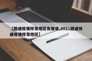 【圆通疫情停发地区有那些,2021圆通快递疫情停发地区】