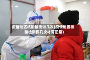 疫情地区核酸检测做几次(疫情地区核酸检测做几次才算正常)