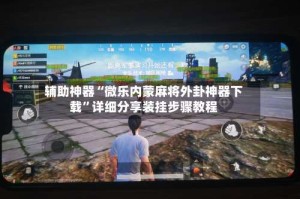 辅助神器“微乐内蒙麻将外卦神器下载”详细分享装挂步骤教程