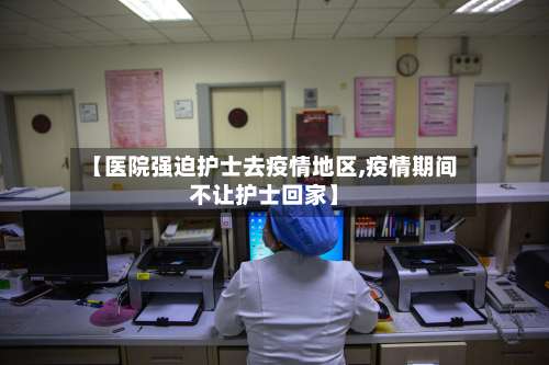 【医院强迫护士去疫情地区,疫情期间不让护士回家】-第1张图片
