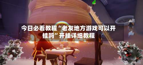 今日必看教程“老友地方游戏可以开挂吗”开挂详细教程-第1张图片
