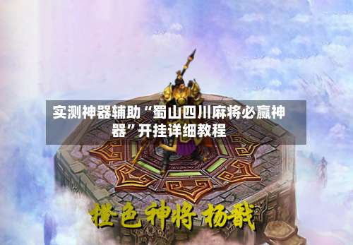 实测神器辅助“蜀山四川麻将必赢神器	”开挂详细教程-第1张图片