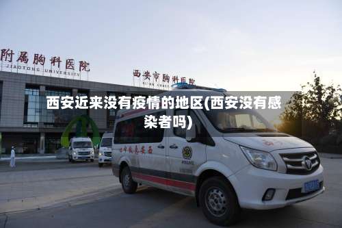 西安近来没有疫情的地区(西安没有感染者吗)-第1张图片