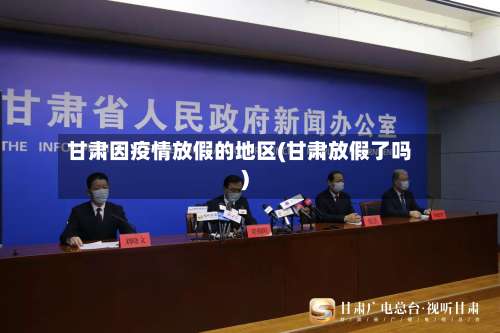 甘肃因疫情放假的地区(甘肃放假了吗)-第2张图片