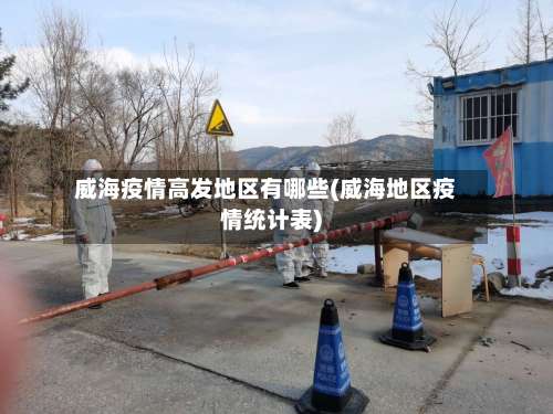 威海疫情高发地区有哪些(威海地区疫情统计表)-第2张图片
