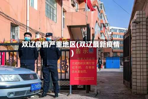 双辽疫情严重地区(双辽最新疫情)-第2张图片