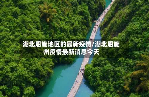 湖北恩施地区的最新疫情/湖北恩施州疫情最新消息今天-第1张图片