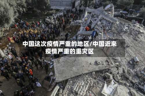 中国这次疫情严重的地区/中国近来疫情严重的重灾区-第3张图片