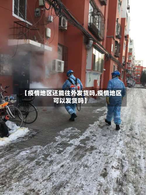 【疫情地区还能往外发货吗,疫情地区可以发货吗】-第2张图片