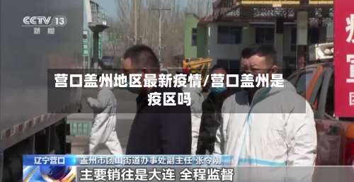 营口盖州地区最新疫情/营口盖州是疫区吗-第1张图片