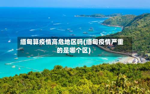 缅甸算疫情高危地区吗(缅甸疫情严重的是哪个区)-第2张图片