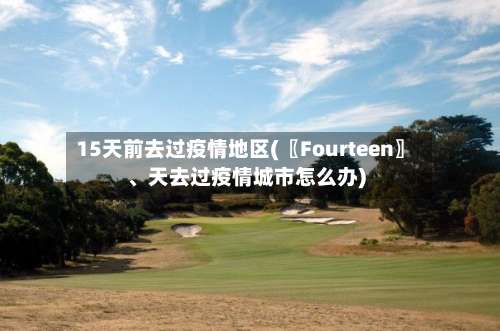 15天前去过疫情地区(〖Fourteen〗、天去过疫情城市怎么办)-第3张图片