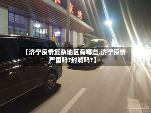 【济宁疫情复杂地区有哪些,济宁疫情严重吗?封城吗?】-第1张图片