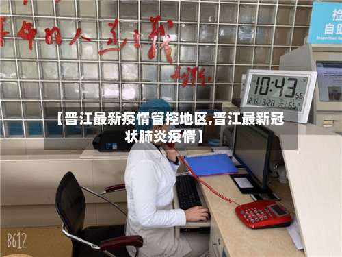 【晋江最新疫情管控地区,晋江最新冠状肺炎疫情】-第2张图片