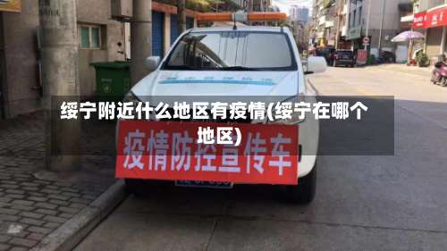 绥宁附近什么地区有疫情(绥宁在哪个地区)-第3张图片