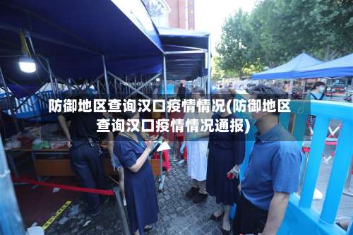 防御地区查询汉口疫情情况(防御地区查询汉口疫情情况通报)-第2张图片