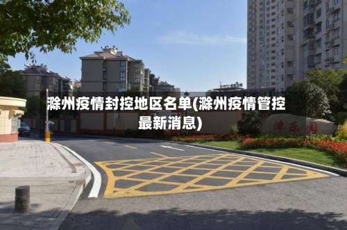 滁州疫情封控地区名单(滁州疫情管控最新消息)-第2张图片