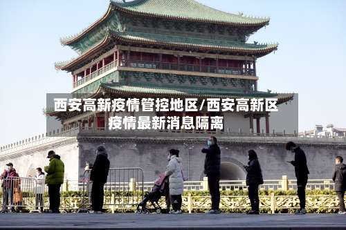 西安高新疫情管控地区/西安高新区疫情最新消息隔离-第1张图片