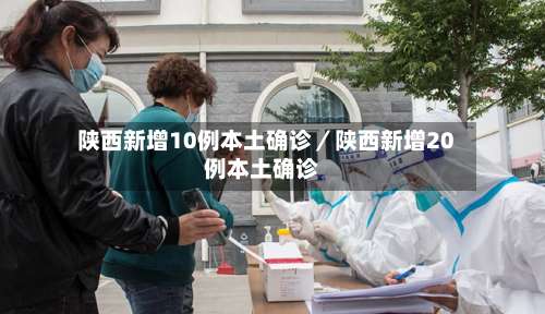 陕西新增10例本土确诊／陕西新增20例本土确诊-第1张图片