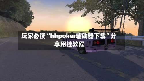 玩家必读“hhpoker辅助器下载”分享用挂教程-第1张图片