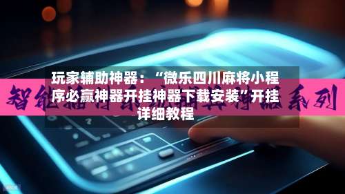 玩家辅助神器：“微乐四川麻将小程序必赢神器开挂神器下载安装”开挂详细教程-第1张图片