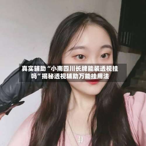 真实辅助“小南四川长牌能装透视挂吗	”揭秘透视辅助万能挂用法-第1张图片