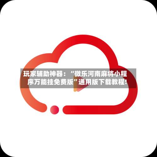 玩家辅助神器：“微乐河南麻将小程序万能挂免费版”通用版下载教程!-第1张图片