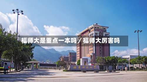 福师大是重点一本吗／福师大厉害吗-第2张图片