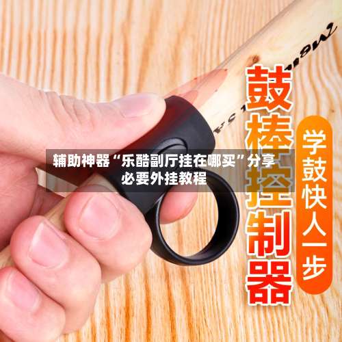 辅助神器“乐酷副厅挂在哪买”分享必要外挂教程-第3张图片