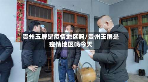贵州玉屏是疫情地区吗/贵州玉屏是疫情地区吗今天-第3张图片