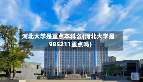 河北大学是重点本科么(河北大学是985211重点吗)-第2张图片