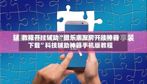 教程开挂辅助“微乐亲友房开挂神器下载	”科技辅助神器手机版教程-第1张图片