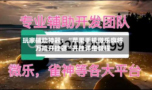 玩家辅助神器：“苹果手机微乐麻将万能开挂器	”开挂详细教程-第1张图片