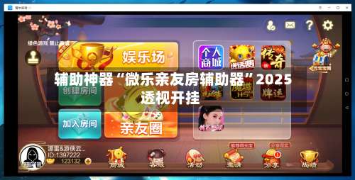 辅助神器“微乐亲友房辅助器	”2025透视开挂-第1张图片
