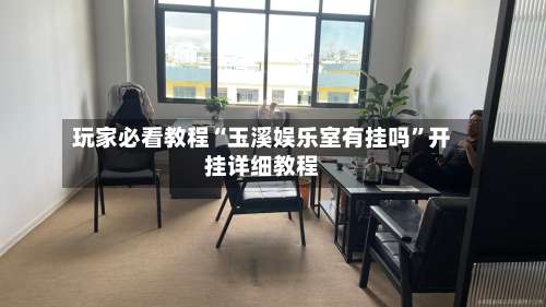 玩家必看教程“玉溪娱乐室有挂吗”开挂详细教程-第1张图片