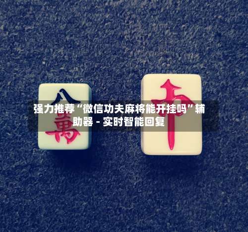 强力推荐“微信功夫麻将能开挂吗	”辅助器 - 实时智能回复-第1张图片