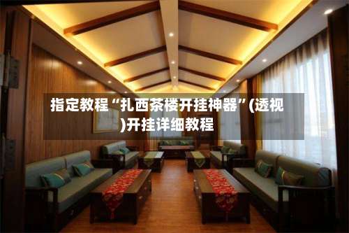 指定教程“扎西茶楼开挂神器	”(透视)开挂详细教程-第1张图片