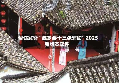 帮你解答“越乡游十三张辅助”2025新版本软件-第3张图片
