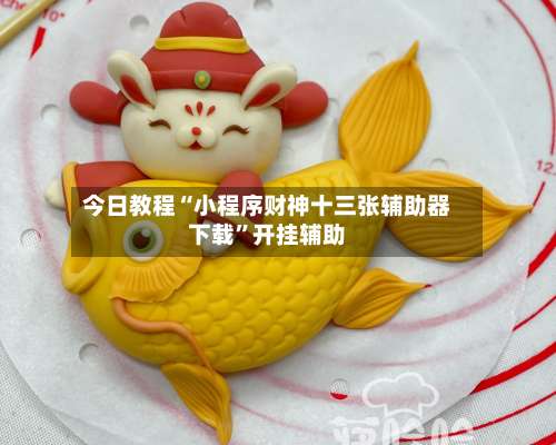 今日教程“小程序财神十三张辅助器下载	”开挂辅助-第2张图片