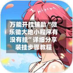 万能开挂辅助“微乐锄大地小程序有没有挂”详细分享装挂步骤教程-第1张图片