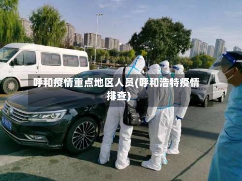 呼和疫情重点地区人员(呼和浩特疫情排查)-第1张图片