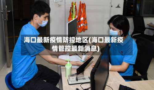 海口最新疫情防控地区(海口最新疫情管控最新消息)-第1张图片