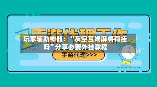 玩家辅助神器：“友空互娱麻将有挂吗”分享必要外挂教程-第1张图片
