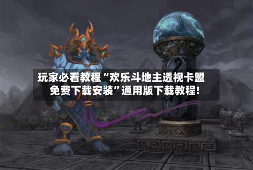 玩家必看教程“欢乐斗地主透视卡盟免费下载安装”通用版下载教程!-第1张图片